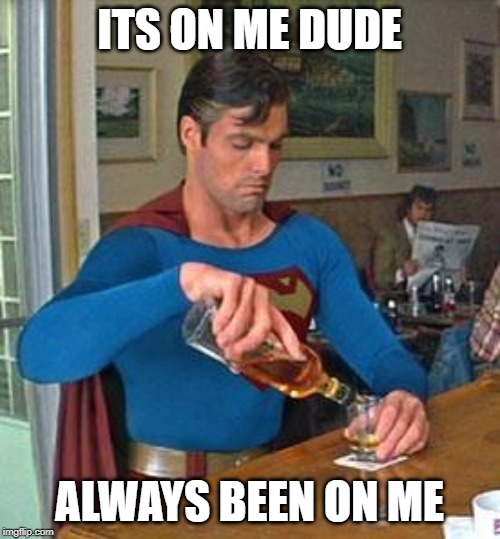 Drunk Superman | ITS ON ME DUDE ALWAYS BEEN ON ME | image tagged in drunk superman | made w/ Imgflip meme maker