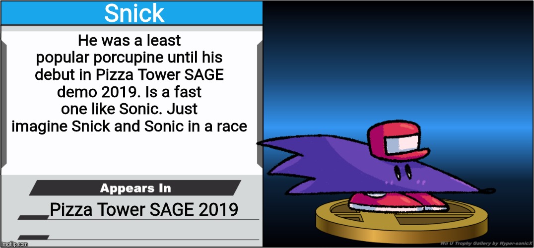 Edit in the title: credit LucioBerlanga for this Snick.(He yelled about the copyright so I deleted that sucka from the comments) | Snick; He was a least popular porcupine until his debut in Pizza Tower SAGE demo 2019. Is a fast one like Sonic. Just imagine Snick and Sonic in a race; Pizza Tower SAGE 2019 | image tagged in smash bros trophy,pizza tower,snick,memes | made w/ Imgflip meme maker