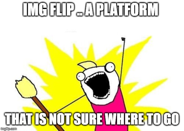 X All The Y | IMG FLIP .. A PLATFORM; THAT IS NOT SURE WHERE TO GO | image tagged in memes,x all the y | made w/ Imgflip meme maker