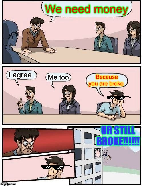 Boardroom Meeting Suggestion | We need money; I agree; Me too; Because you are broke; UR STILL BROKE!!!!!! | image tagged in memes,boardroom meeting suggestion | made w/ Imgflip meme maker
