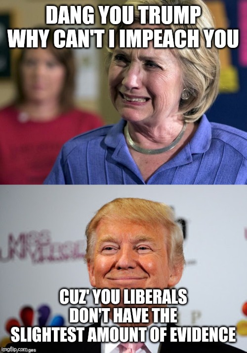  DANG YOU TRUMP WHY CAN'T I IMPEACH YOU; CUZ' YOU LIBERALS DON'T HAVE THE SLIGHTEST AMOUNT OF EVIDENCE | image tagged in donald trump approves,hillary crying | made w/ Imgflip meme maker