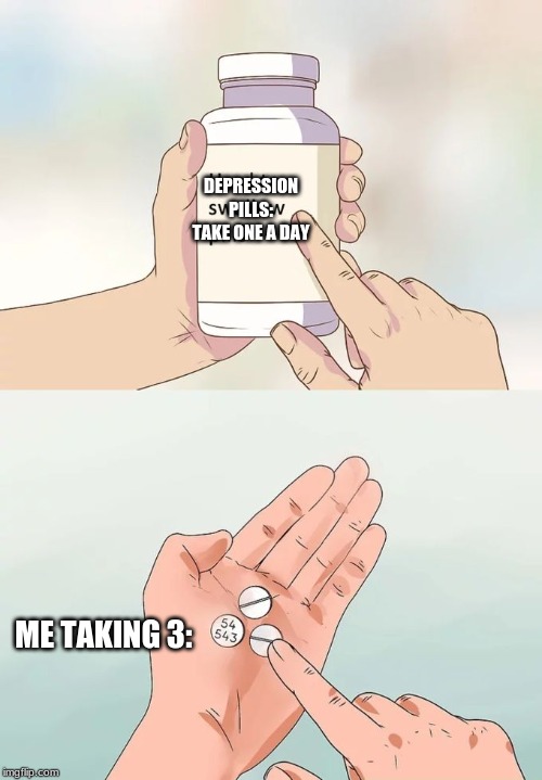Hard To Swallow Pills Meme | DEPRESSION PILLS: TAKE ONE A DAY; ME TAKING 3: | image tagged in memes,hard to swallow pills | made w/ Imgflip meme maker