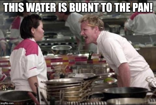 Angry Chef Gordon Ramsay | THIS WATER IS BURNT TO THE PAN! | image tagged in memes,angry chef gordon ramsay | made w/ Imgflip meme maker