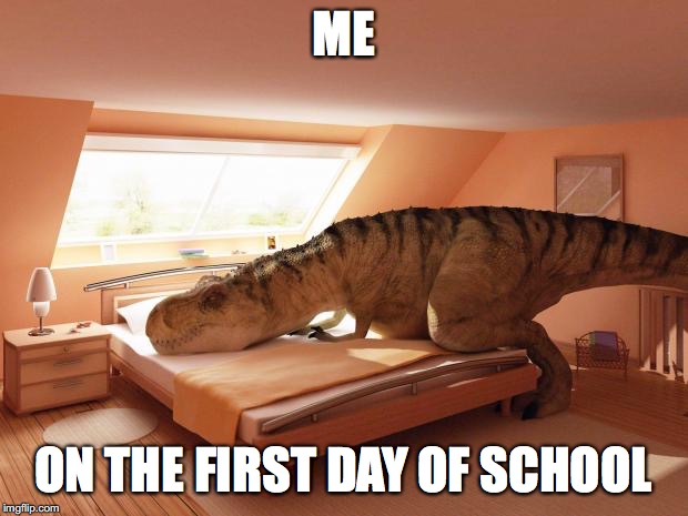 t-rex makes bed | ME; ON THE FIRST DAY OF SCHOOL | image tagged in t-rex makes bed | made w/ Imgflip meme maker