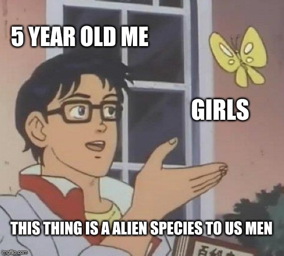 Is This A Pigeon Meme | 5 YEAR OLD ME; GIRLS; THIS THING IS A ALIEN SPECIES TO US MEN | image tagged in memes,is this a pigeon | made w/ Imgflip meme maker