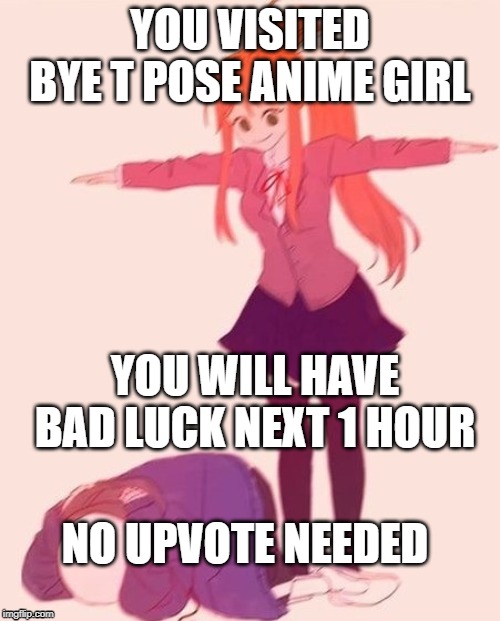 anime t pose | YOU VISITED BYE T POSE ANIME GIRL; YOU WILL HAVE BAD LUCK NEXT 1 HOUR; NO UPVOTE NEEDED | image tagged in anime t pose | made w/ Imgflip meme maker