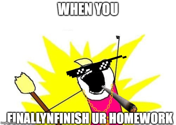 X All The Y Meme | WHEN YOU; FINALLYNFINISH UR HOMEWORK | image tagged in memes,x all the y | made w/ Imgflip meme maker