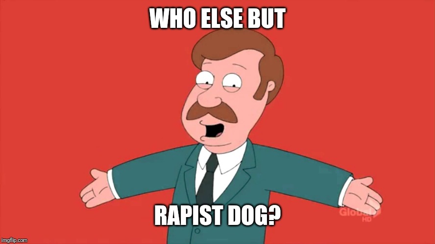 Who else but | WHO ELSE BUT RAPIST DOG? | image tagged in who else but | made w/ Imgflip meme maker