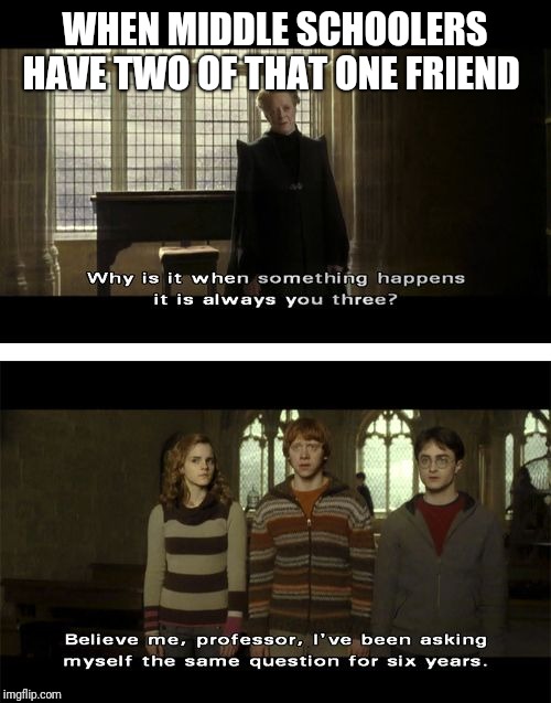 why when something happens it is always you three? | WHEN MIDDLE SCHOOLERS HAVE TWO OF THAT ONE FRIEND | image tagged in why when something happens it is always you three | made w/ Imgflip meme maker