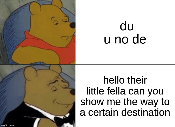 Tuxedo Winnie The Pooh | du u no de; hello their little fella can you show me the way to a certain destination | image tagged in memes,tuxedo winnie the pooh | made w/ Imgflip meme maker