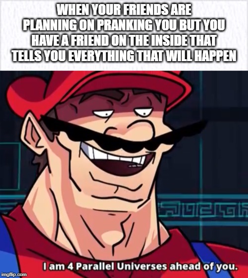 WHEN YOUR FRIENDS ARE PLANNING ON PRANKING YOU BUT YOU HAVE A FRIEND ON THE INSIDE THAT TELLS YOU EVERYTHING THAT WILL HAPPEN | image tagged in i am 4 parallel universes ahead of you | made w/ Imgflip meme maker