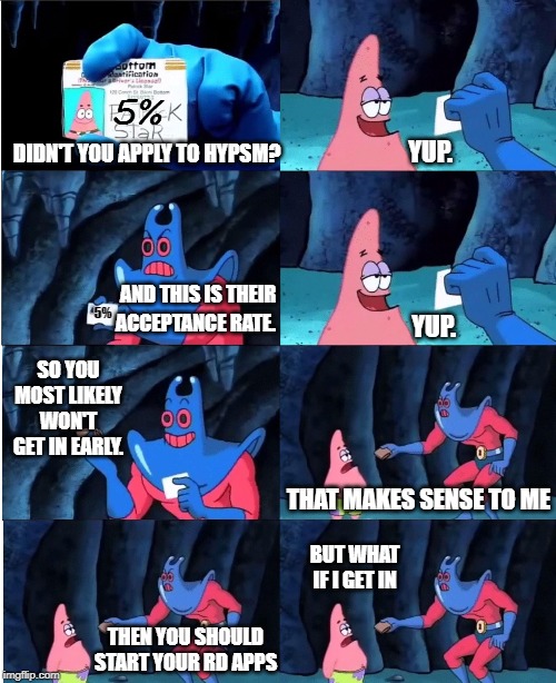 Patrick Star and Man Ray | 5%; YUP. DIDN'T YOU APPLY TO HYPSM? 5%; AND THIS IS THEIR; YUP. ACCEPTANCE RATE. SO YOU MOST LIKELY WON'T GET IN EARLY. THAT MAKES SENSE TO ME; BUT WHAT IF I GET IN; THEN YOU SHOULD START YOUR RD APPS | image tagged in patrick star and man ray | made w/ Imgflip meme maker