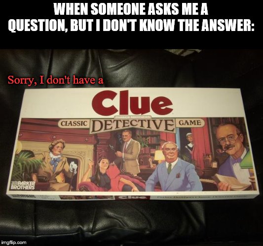Get a clue! | WHEN SOMEONE ASKS ME A QUESTION, BUT I DON'T KNOW THE ANSWER:; Sorry, I don't have a | image tagged in clue,questions,answers,clueless,is this a clue | made w/ Imgflip meme maker