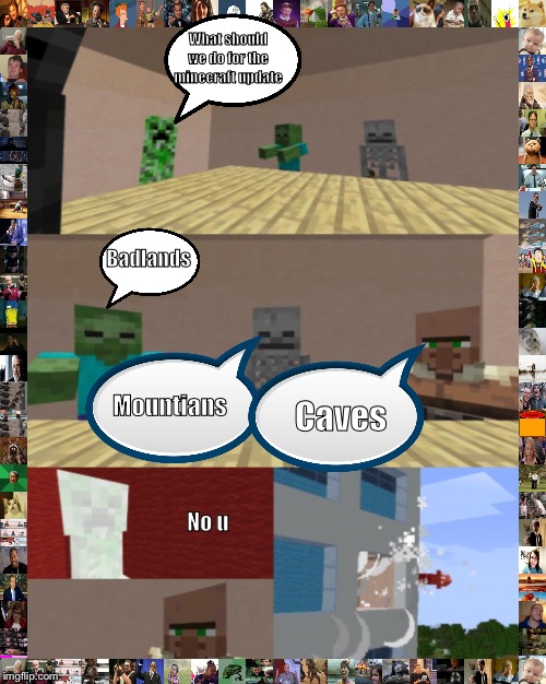 Minecraft boardroom meeting | What should we do for the minecraft update; Badlands; Mountians; Caves; No u | image tagged in minecraft boardroom meeting | made w/ Imgflip meme maker