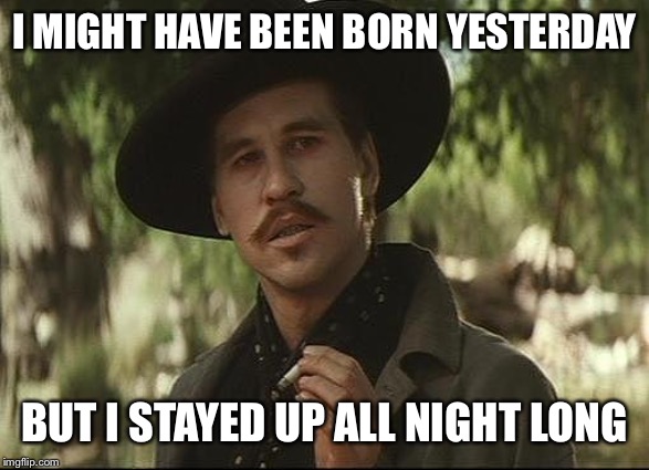 Born yesterday | I MIGHT HAVE BEEN BORN YESTERDAY; BUT I STAYED UP ALL NIGHT LONG | image tagged in doc holliday | made w/ Imgflip meme maker
