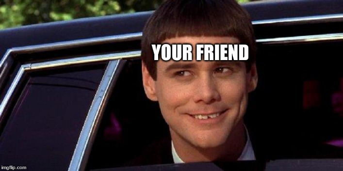 dumb and dumber | YOUR FRIEND | image tagged in dumb and dumber | made w/ Imgflip meme maker