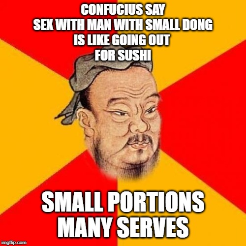 Confucius Says | CONFUCIUS SAY
SEX WITH MAN WITH SMALL DONG
IS LIKE GOING OUT 
FOR SUSHI; SMALL PORTIONS MANY SERVES | image tagged in confucius says | made w/ Imgflip meme maker