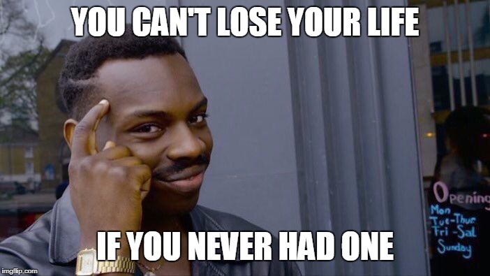 Roll Safe Think About It | YOU CAN'T LOSE YOUR LIFE; IF YOU NEVER HAD ONE | image tagged in memes,roll safe think about it | made w/ Imgflip meme maker