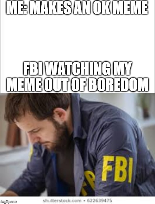 ME: MAKES AN OK MEME; FBI WATCHING MY MEME OUT OF BOREDOM | image tagged in white background | made w/ Imgflip meme maker