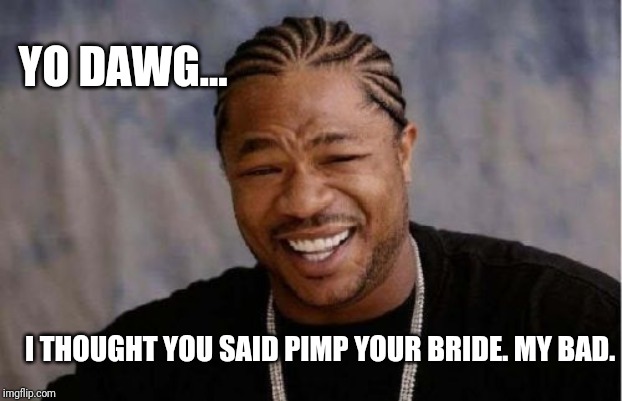 Yo Dawg Heard You | YO DAWG... I THOUGHT YOU SAID PIMP YOUR BRIDE. MY BAD. | image tagged in memes,yo dawg heard you,pimp my ride,whoops,laugh | made w/ Imgflip meme maker