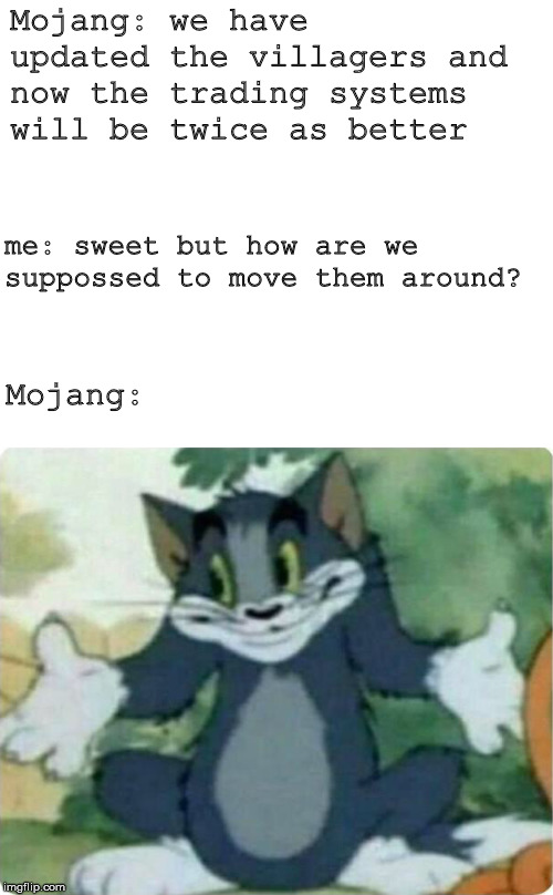 Tom Shrugging | Mojang: we have updated the villagers and
now the trading systems will be twice as better; me: sweet but how are we suppossed to move them around? Mojang: | image tagged in tom shrugging | made w/ Imgflip meme maker