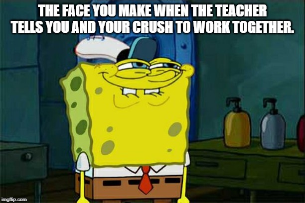 Don't You Squidward Meme | THE FACE YOU MAKE WHEN THE TEACHER TELLS YOU AND YOUR CRUSH TO WORK TOGETHER. | image tagged in memes,dont you squidward | made w/ Imgflip meme maker