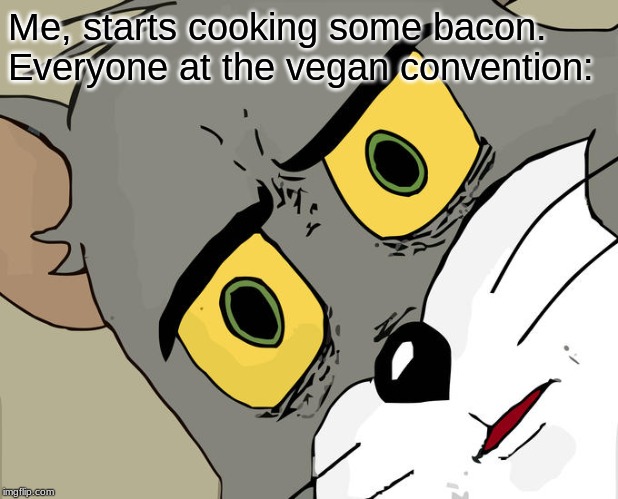 Unsettled Tom | Me, starts cooking some bacon.
Everyone at the vegan convention: | image tagged in memes,unsettled tom | made w/ Imgflip meme maker
