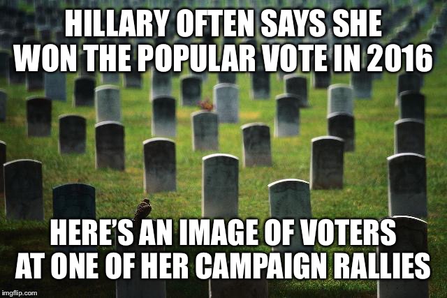 graveyard cemetary | HILLARY OFTEN SAYS SHE WON THE POPULAR VOTE IN 2016; HERE’S AN IMAGE OF VOTERS AT ONE OF HER CAMPAIGN RALLIES | image tagged in graveyard cemetary | made w/ Imgflip meme maker