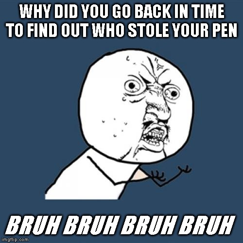 Y U No Meme | WHY DID YOU GO BACK IN TIME TO FIND OUT WHO STOLE YOUR PEN; BRUH BRUH BRUH BRUH | image tagged in memes,y u no | made w/ Imgflip meme maker