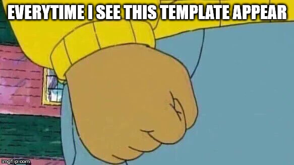 Arthur Fist Meme | EVERYTIME I SEE THIS TEMPLATE APPEAR | image tagged in memes,arthur fist | made w/ Imgflip meme maker