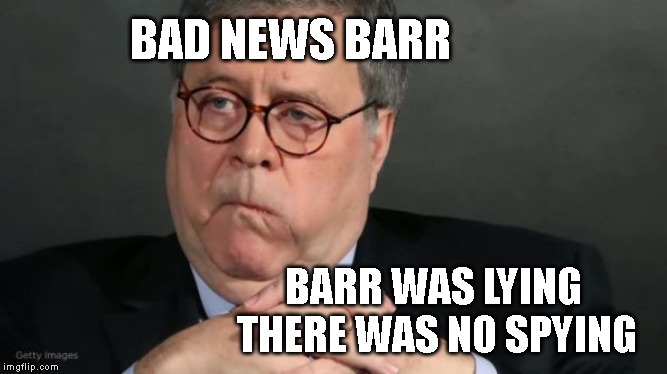 Traitor AG Barr - Trump's Patsy | BAD NEWS BARR; BARR WAS LYING
 THERE WAS NO SPYING | image tagged in attorney general,wm barr,government corruption,liar,criminal,impeach trump | made w/ Imgflip meme maker