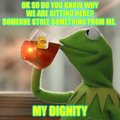 But That's None Of My Business Meme | OK SO DO YOU KNOW WHY WE ARE SITTING HERE? SOMEONE STOLE SOMETHING FROM ME. MY DIGNITY | image tagged in memes,but thats none of my business,kermit the frog | made w/ Imgflip meme maker