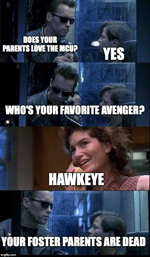 T2 foster parents are dead | DOES YOUR PARENTS LOVE THE MCU? YES; WHO'S YOUR FAVORITE AVENGER? HAWKEYE; YOUR FOSTER PARENTS ARE DEAD | image tagged in t2 foster parents are dead | made w/ Imgflip meme maker