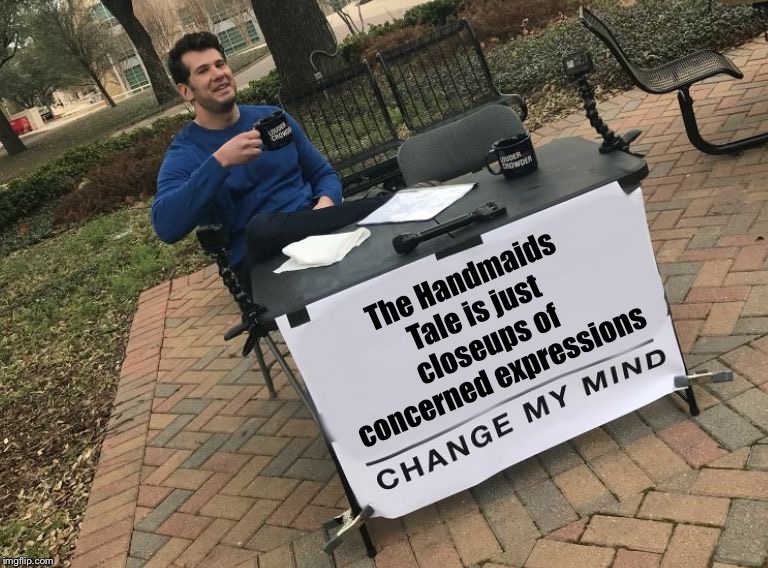 Change my mind Crowder | The Handmaids Tale is just closeups of concerned expressions | image tagged in change my mind crowder | made w/ Imgflip meme maker