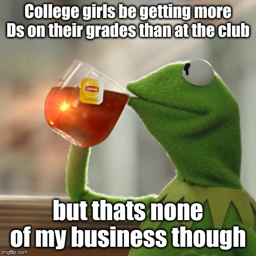 But That's None Of My Business Meme | College girls be getting more Ds on their grades than at the club; but thats none of my business though | image tagged in memes,but thats none of my business,kermit the frog | made w/ Imgflip meme maker