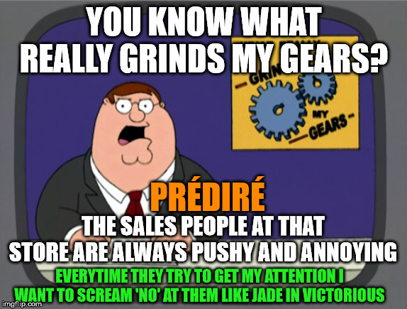 ...at least at the mall I work at | YOU KNOW WHAT REALLY GRINDS MY GEARS? PRÉDIRÉ; THE SALES PEOPLE AT THAT STORE ARE ALWAYS PUSHY AND ANNOYING; EVERYTIME THEY TRY TO GET MY ATTENTION I WANT TO SCREAM 'NO' AT THEM LIKE JADE IN VICTORIOUS | image tagged in memes,peter griffin news,mall,shopping,annoying | made w/ Imgflip meme maker