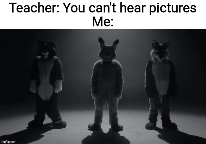 *Vietnam flashbacks intensify* | Teacher: You can't hear pictures
Me: | image tagged in memes,beyonce,furry,cringe | made w/ Imgflip meme maker