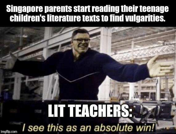 I See This as an Absolute Win! | Singapore parents start reading their teenage children's literature texts to find vulgarities. LIT TEACHERS: | image tagged in i see this as an absolute win | made w/ Imgflip meme maker