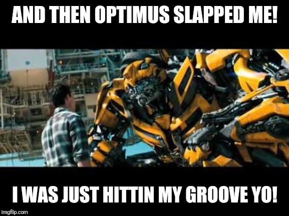 Bumblebee | AND THEN OPTIMUS SLAPPED ME! I WAS JUST HITTIN MY GROOVE YO! | image tagged in bumblebee | made w/ Imgflip meme maker