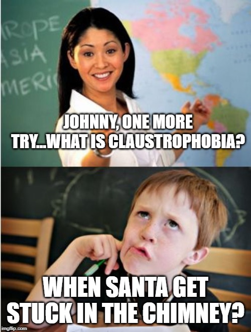 Clueless Student | JOHNNY, ONE MORE TRY...WHAT IS CLAUSTROPHOBIA? WHEN SANTA GET STUCK IN THE CHIMNEY? | image tagged in clueless student | made w/ Imgflip meme maker