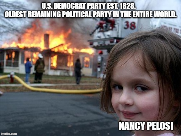 End Of An Institution | U.S. DEMOCRAT PARTY EST. 1828.        OLDEST REMAINING POLITICAL PARTY IN THE ENTIRE WORLD. NANCY PELOSI | image tagged in memes,disaster girl,nancy pelosi,democratic party,trump impeachment,liberal logic | made w/ Imgflip meme maker