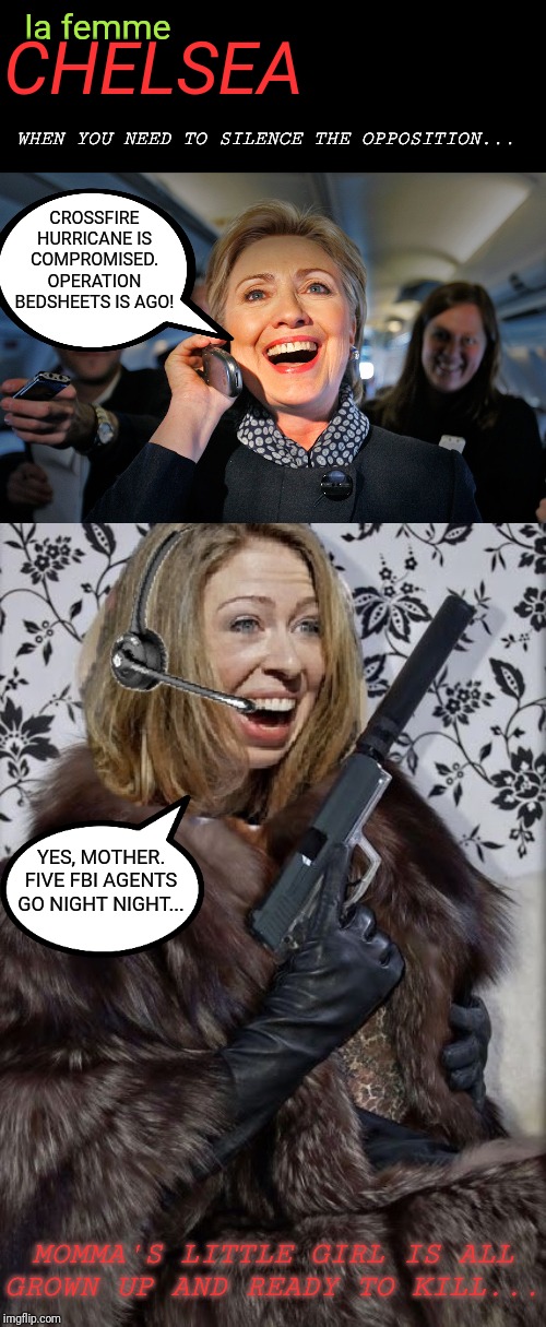 When an operation gets dirty, time to call in a cleaner... | la femme; CHELSEA; WHEN YOU NEED TO SILENCE THE OPPOSITION... CROSSFIRE HURRICANE IS COMPROMISED. OPERATION BEDSHEETS IS AGO! YES, MOTHER. FIVE FBI AGENTS GO NIGHT NIGHT... MOMMA'S LITTLE GIRL IS ALL GROWN UP AND READY TO KILL... | image tagged in hillary clinton,chelsea clinton,le femme nikita,impeachment,ukraine,government corruption | made w/ Imgflip meme maker