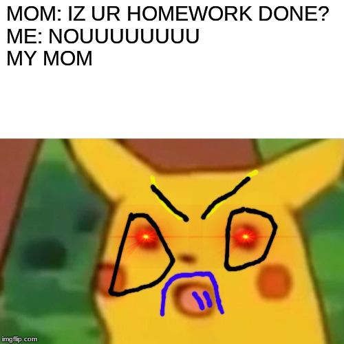 Surprised Pikachu Meme | MOM: IZ UR HOMEWORK DONE?
ME: NOUUUUUUUU
MY MOM | image tagged in memes,surprised pikachu | made w/ Imgflip meme maker