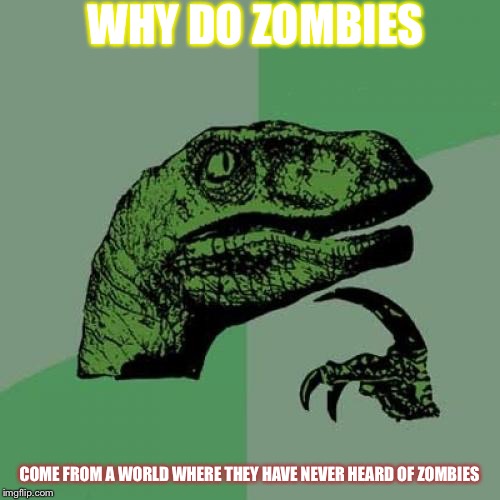 Philosoraptor | WHY DO ZOMBIES; COME FROM A WORLD WHERE THEY HAVE NEVER HEARD OF ZOMBIES | image tagged in memes,philosoraptor | made w/ Imgflip meme maker