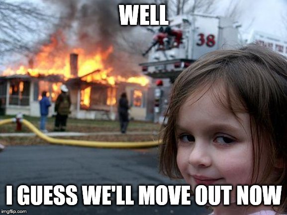Disaster Girl | WELL; I GUESS WE'LL MOVE OUT NOW | image tagged in memes,disaster girl | made w/ Imgflip meme maker