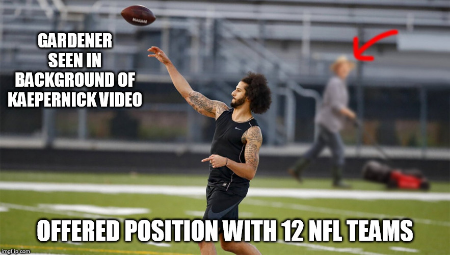 Kaepernick tryout failure | GARDENER SEEN IN BACKGROUND OF KAEPERNICK VIDEO; OFFERED POSITION WITH 12 NFL TEAMS | image tagged in kaepernick,nfl | made w/ Imgflip meme maker