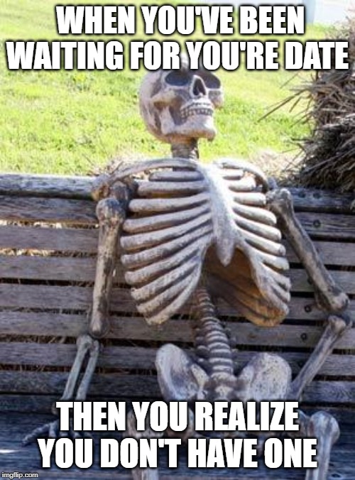 Waiting Skeleton | WHEN YOU'VE BEEN WAITING FOR YOU'RE DATE; THEN YOU REALIZE YOU DON'T HAVE ONE | image tagged in memes,waiting skeleton | made w/ Imgflip meme maker