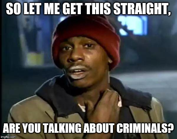 Y'all Got Any More Of That Meme | SO LET ME GET THIS STRAIGHT, ARE YOU TALKING ABOUT CRIMINALS? | image tagged in memes,y'all got any more of that | made w/ Imgflip meme maker