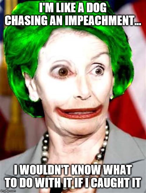 Nancy 'The Joker' Pelosi | I'M LIKE A DOG CHASING AN IMPEACHMENT... I WOULDN'T KNOW WHAT TO DO WITH IT IF I CAUGHT IT | image tagged in pelosi,dog,chasing car,impeachment | made w/ Imgflip meme maker