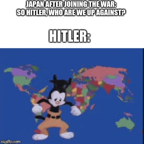 Yakko's nations of the world | JAPAN AFTER JOINING THE WAR: SO HITLER, WHO ARE WE UP AGAINST? HITLER: | image tagged in yakko's nations of the world | made w/ Imgflip meme maker